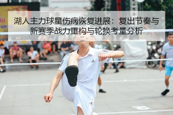 湖人主力球星伤病恢复进展：复出节奏与新赛季战力重构与轮换考量分析