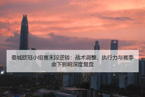 曼城欧冠小组赛末段逆转：战术调整、执行力与赛季余下影响深度复盘