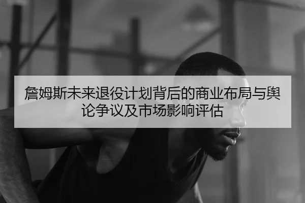 詹姆斯未来退役计划背后的商业布局与舆论争议及市场影响评估
